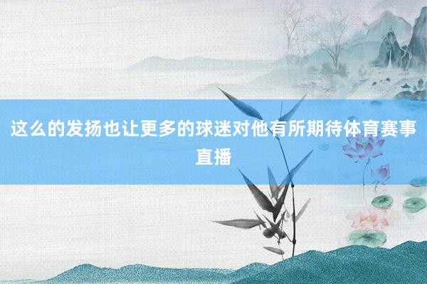 这么的发扬也让更多的球迷对他有所期待体育赛事直播