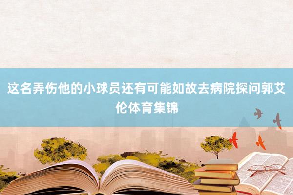 这名弄伤他的小球员还有可能如故去病院探问郭艾伦体育集锦