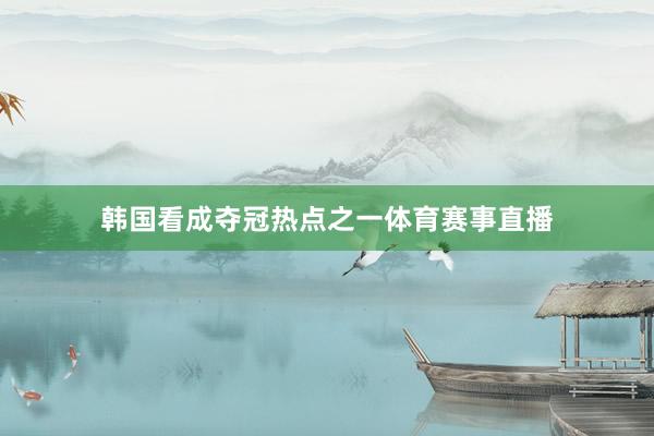 韩国看成夺冠热点之一体育赛事直播