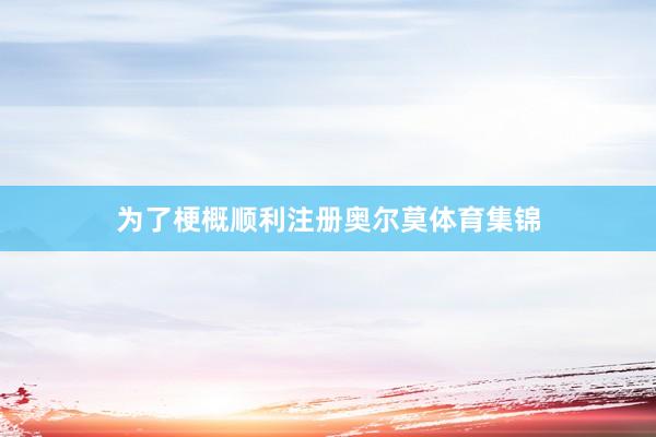 为了梗概顺利注册奥尔莫体育集锦