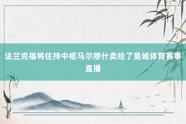 法兰克福将住持中枢马尔穆什卖给了曼城体育赛事直播