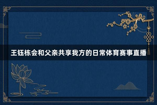 王钰栋会和父亲共享我方的日常体育赛事直播
