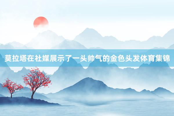 莫拉塔在社媒展示了一头帅气的金色头发体育集锦