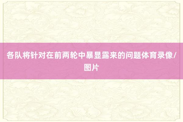 各队将针对在前两轮中暴显露来的问题体育录像/图片