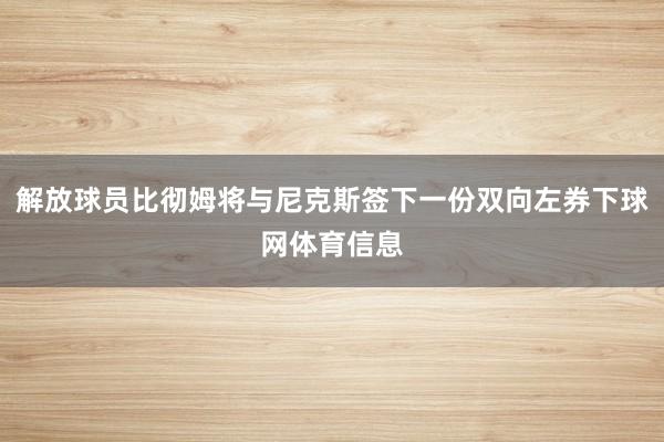 解放球员比彻姆将与尼克斯签下一份双向左券下球网体育信息