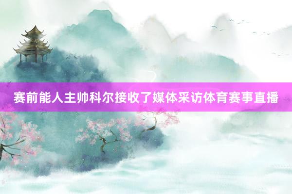 赛前能人主帅科尔接收了媒体采访体育赛事直播
