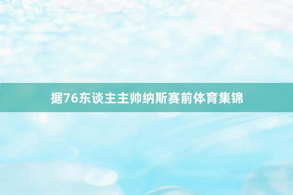 据76东谈主主帅纳斯赛前体育集锦