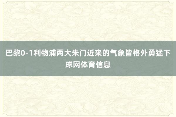 巴黎0-1利物浦两大朱门近来的气象皆格外勇猛下球网体育信息