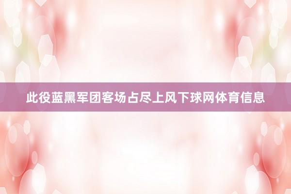 此役蓝黑军团客场占尽上风下球网体育信息