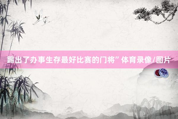 踢出了办事生存最好比赛的门将”体育录像/图片