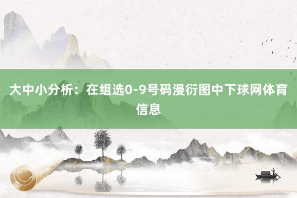 大中小分析：在组选0-9号码漫衍图中下球网体育信息