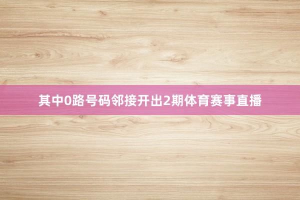 其中0路号码邻接开出2期体育赛事直播