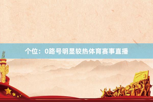 个位：0路号明显较热体育赛事直播