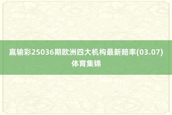 赢输彩25036期欧洲四大机构最新赔率(03.07)体育集锦