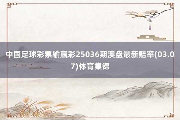 中国足球彩票输赢彩25036期澳盘最新赔率(03.07)体育集锦