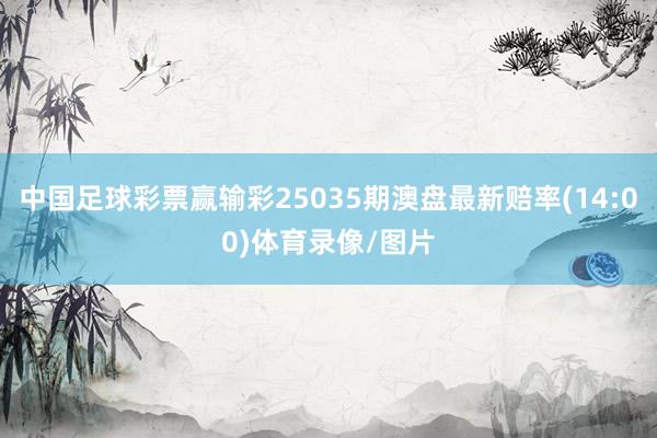 中国足球彩票赢输彩25035期澳盘最新赔率(14:00)体育录像/图片
