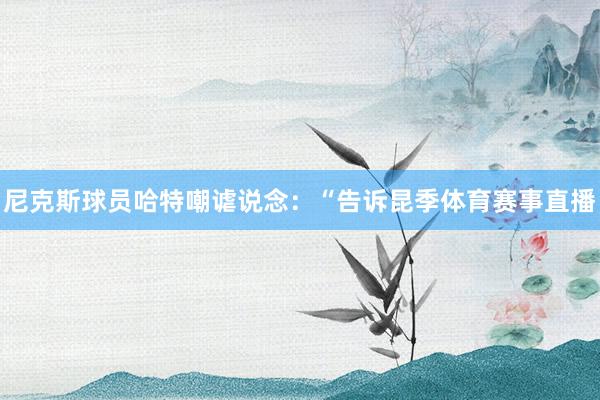 尼克斯球员哈特嘲谑说念：“告诉昆季体育赛事直播