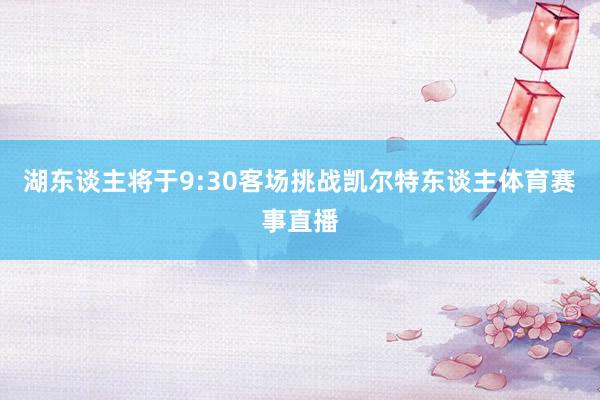湖东谈主将于9:30客场挑战凯尔特东谈主体育赛事直播