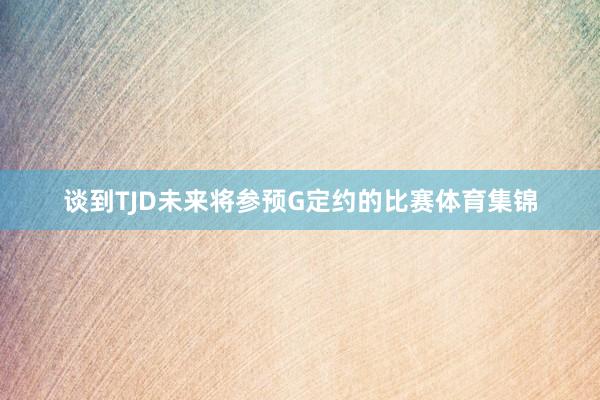 谈到TJD未来将参预G定约的比赛体育集锦