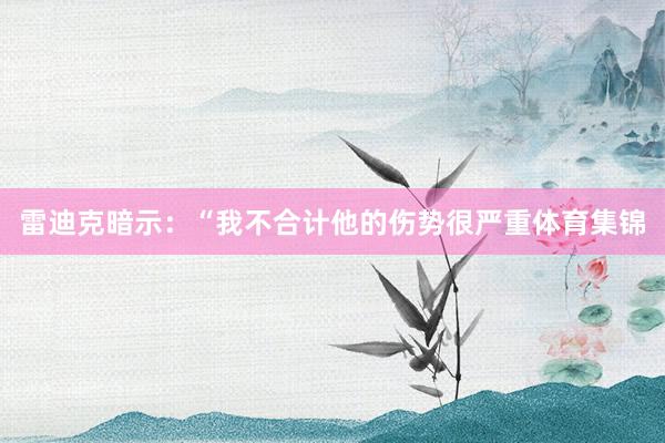 雷迪克暗示：“我不合计他的伤势很严重体育集锦
