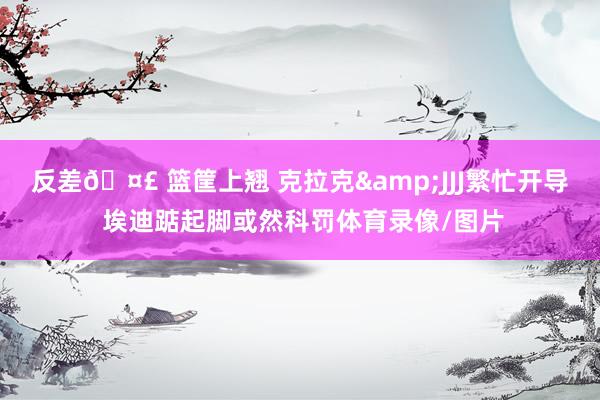 反差🤣 篮筐上翘 克拉克&JJJ繁忙开导 埃迪踮起脚或然科罚体育录像/图片