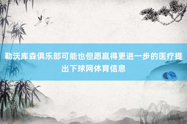 勒沃库森俱乐部可能也但愿赢得更进一步的医疗提出下球网体育信息