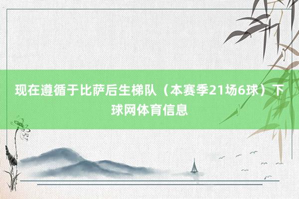 现在遵循于比萨后生梯队（本赛季21场6球）下球网体育信息