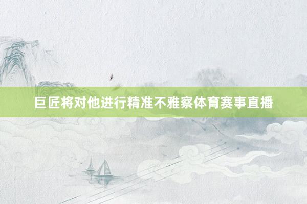 巨匠将对他进行精准不雅察体育赛事直播