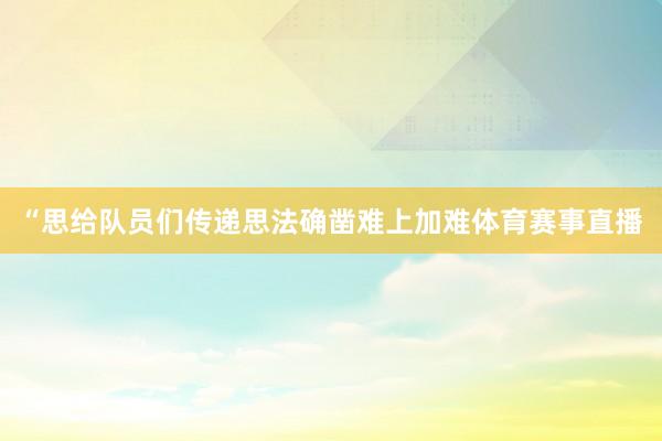 “思给队员们传递思法确凿难上加难体育赛事直播
