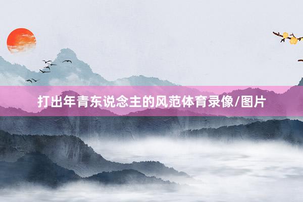 打出年青东说念主的风范体育录像/图片