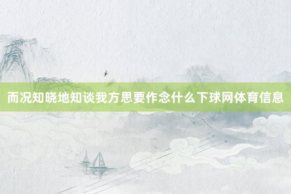 而况知晓地知谈我方思要作念什么下球网体育信息