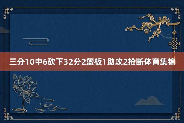 三分10中6砍下32分2篮板1助攻2抢断体育集锦