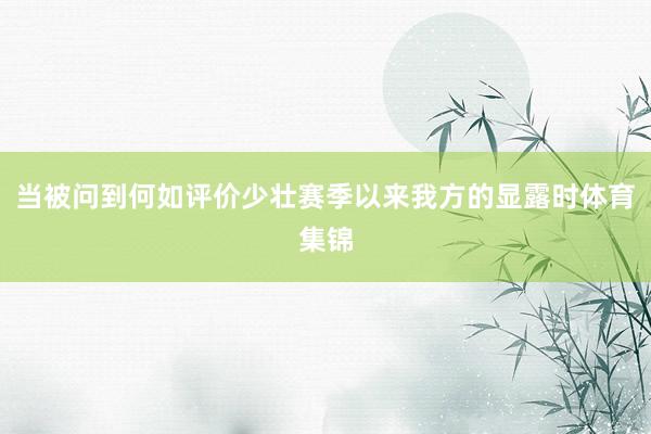 当被问到何如评价少壮赛季以来我方的显露时体育集锦