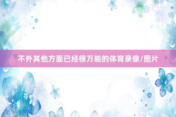 不外其他方面已经很万能的体育录像/图片