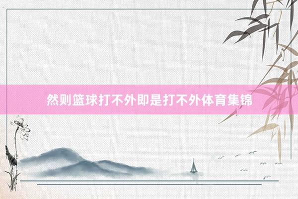 然则篮球打不外即是打不外体育集锦