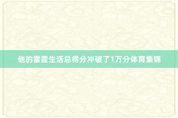 他的雷霆生活总得分冲破了1万分体育集锦