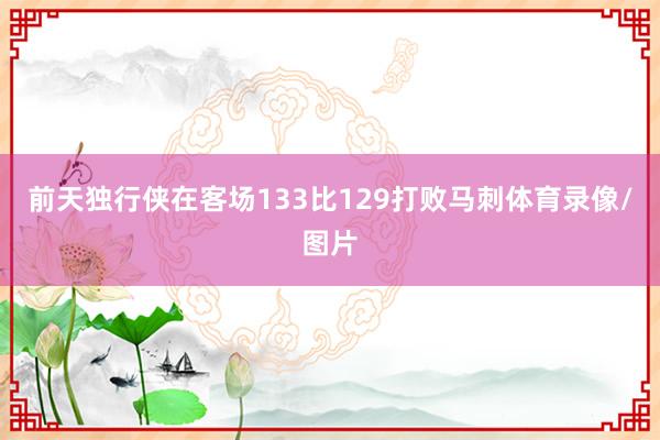 前天独行侠在客场133比129打败马刺体育录像/图片