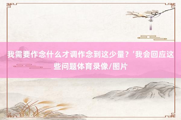 我需要作念什么才调作念到这少量？’我会回应这些问题体育录像/图片