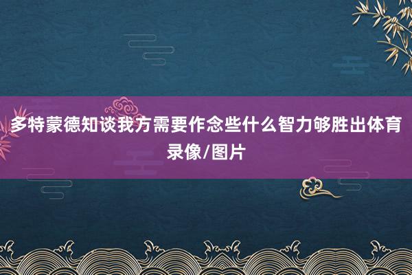 多特蒙德知谈我方需要作念些什么智力够胜出体育录像/图片