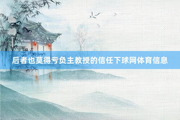 后者也莫得亏负主教授的信任下球网体育信息