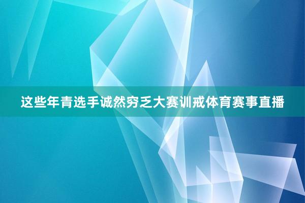 这些年青选手诚然穷乏大赛训戒体育赛事直播