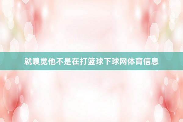 就嗅觉他不是在打篮球下球网体育信息