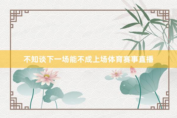 不知谈下一场能不成上场体育赛事直播