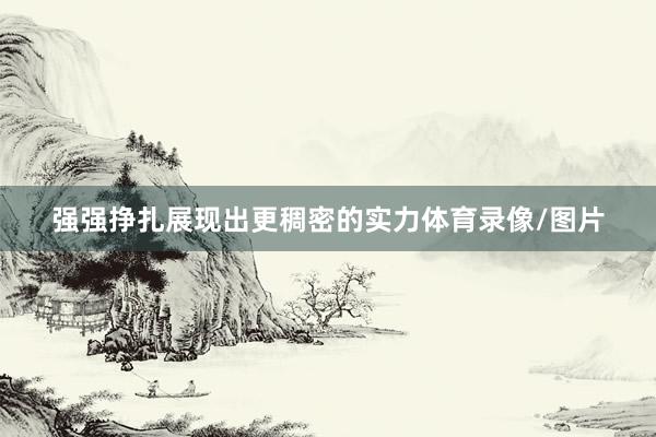 强强挣扎展现出更稠密的实力体育录像/图片