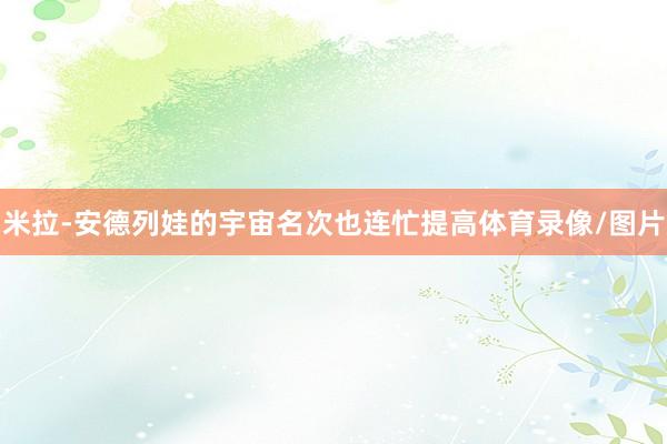 米拉-安德列娃的宇宙名次也连忙提高体育录像/图片