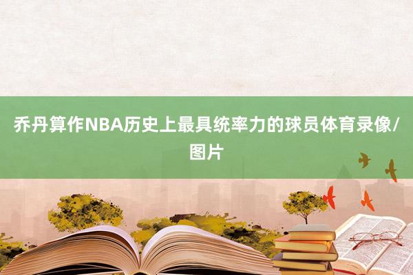 乔丹算作NBA历史上最具统率力的球员体育录像/图片