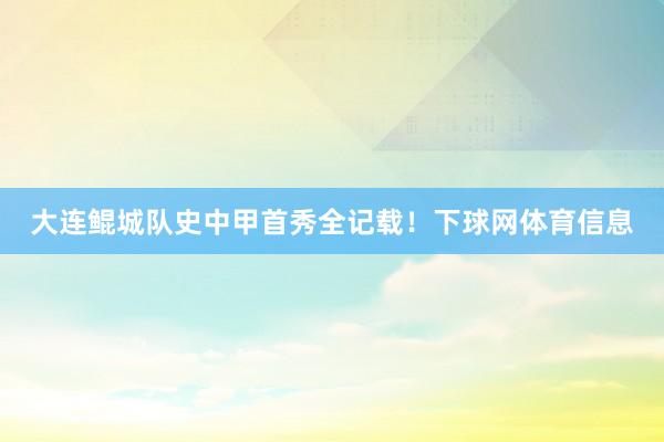 大连鲲城队史中甲首秀全记载！下球网体育信息