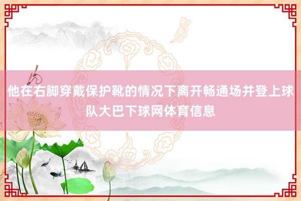 他在右脚穿戴保护靴的情况下离开畅通场并登上球队大巴下球网体育信息