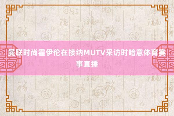 曼联时尚霍伊伦在接纳MUTV采访时暗意体育赛事直播