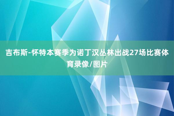 吉布斯-怀特本赛季为诺丁汉丛林出战27场比赛体育录像/图片